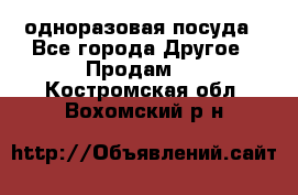 одноразовая посуда - Все города Другое » Продам   . Костромская обл.,Вохомский р-н